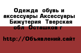 Одежда, обувь и аксессуары Аксессуары - Бижутерия. Тверская обл.,Осташков г.